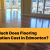 How Much Does Flooring Installation Cost in Edmonton